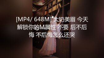 [MP4/ 648M] 大奶美眉 今天解锁你的M属性 不要 后不后悔 不后悔怎么还哭