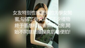 女友特別性感漂亮的大學女閨蜜,勾搭了很久送了不少禮物終于答應和我偷偷開次房,開始不同意拍攝操爽后隨便拍!