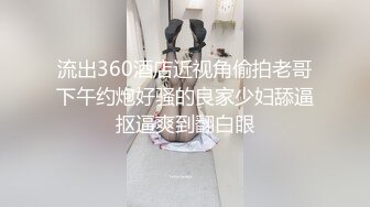 流出360酒店近视角偷拍老哥下午约炮好骚的良家少妇舔逼抠逼爽到翻白眼