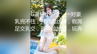 ❤️❤️G罩杯小护士，一对豪乳兜不住，开裆肉丝袜，假屌足交乳交，骑乘位抽插，玩弄小骚逼