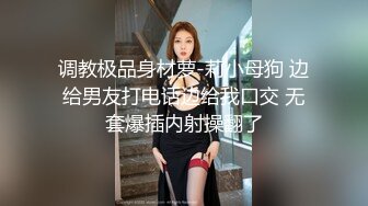 调教极品身材萝-莉小母狗 边给男友打电话边给我口交 无套爆插内射操翻了