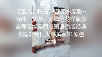 【玉儿】私拍19部无水原版~野战、紫薇、剧情等花样繁多全程高能无尿点国语绝版经典收藏》昔日火爆黄圈91原创女神