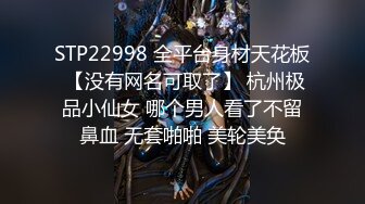 STP22998 全平台身材天花板 【没有网名可取了】 杭州极品小仙女 哪个男人看了不留鼻血 无套啪啪 美轮美奂