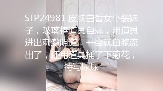 STP24981 皮肤白皙女仆装妹子，玻璃棒道具自慰，用道具进出刺激阴道，一会就白浆流出了，还用道具捅了下菊花，特写尿尿