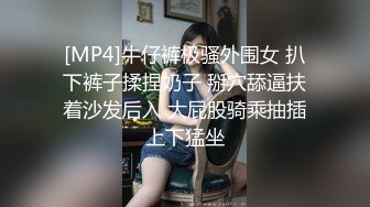 [MP4]牛仔裤极骚外围女 扒下裤子揉捏奶子 掰穴舔逼扶着沙发后入 大屁股骑乘抽插上下猛坐