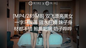 [MP4/289MB] 双飞漂亮美女 一字马操逼 骚水狂喷 妹子身材都不错 鲍鱼肥嫩 奶子哗哗