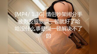 [MP4/ 1.3G] 情侣吵架闹分手 被男友狠狠操一顿就好了哈哈没什么事是操一顿解决不了的