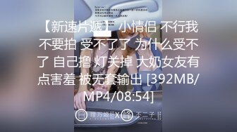 【新速片遞】 小情侣 不行我不要拍 受不了了 为什么受不了 自己撸 灯关掉 大奶女友有点害羞 被无套输出 [392MB/MP4/08:54]