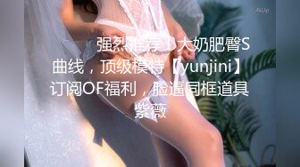 ⚫️⚫️强烈推荐！大奶肥臀S曲线，顶级模特【yunjini】订阅OF福利，脸逼同框道具紫薇