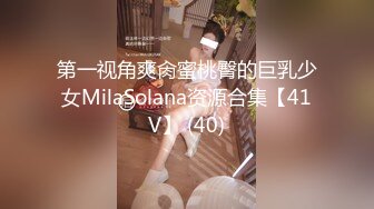 第一视角爽肏蜜桃臀的巨乳少女MilaSolana资源合集【41V】 (40)