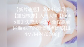 【新片速遞】 2024年5月，【重磅核弹】人气大神【looks哥】失恋大学生，全程露脸啪啪 妹子的表情有点忧郁[114M/MP4/01:08]