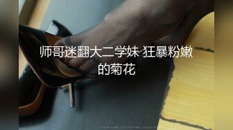 师哥迷翻大二学妹 狂暴粉嫩的菊花