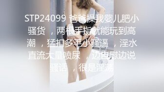 STP24099 爸爸操我婴儿肥小骚货 ，两根手指就能玩到高潮 ，猛扣多毛小骚逼 ，淫水直流大量喷尿 ，边自慰边说骚话 ，很是淫荡