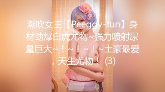 潮吹女王【Peeggy-fun】身材劲爆白虎尤物~强力喷射尿量巨大~！~！~！~土豪最爱，天生尤物！ (3)