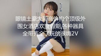 眼镜土豪大哥高价约个顶级外围女酒店欢度假期,各种器具全带齐全了玩的很嗨2V