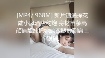 [MP4/ 968M] 新片速递探花陆小凤酒店约炮 身材苗条高颜值靓妹把她的双腿放到肩上狠操