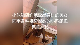 小伙酒店约炮极品身材的美女同事各种姿势操她的小嫩鲍鱼完美露脸