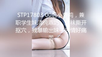 STP17803 00后小萝莉，兼职学生妹清纯乖巧，丝袜撕开抠穴，残暴输出妹子表情好痛苦