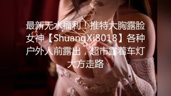 最新无水福利！推特大胸露脸女神【ShuangXi8018】各种户外人前露出，超市露着车灯大方走路