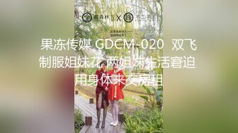 果冻传媒 GDCM-020  双飞制服姐妹花 两姐妹生活窘迫 用身体来交房租