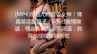 [MP4]极品尤物颜值女神！情趣装项圈链子！5小时激情操逼，情趣内裤操多毛骚逼，假屌抽插按摩器自慰