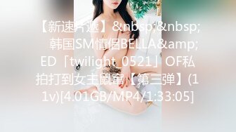 【新速片遞】&nbsp;&nbsp; ✨韩国SM情侣BELLA&amp;ED「twilight_0521」OF私拍打到女主鼠窜【第三弹】(11v)[4.01GB/MP4/1:33:05]