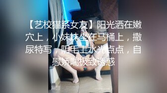 【艺校猫系女友】阳光洒在嫩穴上，小妹妹坐在马桶上，撒尿特写，阴毛上水光点点，自慰娇喘极致诱惑