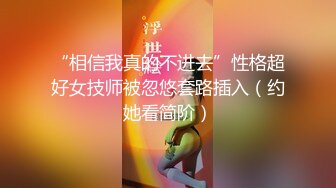 “相信我真的不进去”性格超好女技师被忽悠套路插入（约她看简阶）