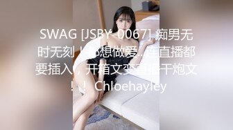 SWAG [JSBY-0067] 痴男无时无刻！都想做爱...连直播都要插入，开箱文变直播干炮文！！ Chloehayley