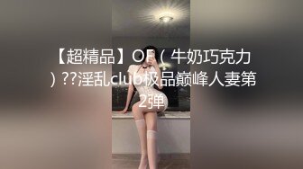 【超精品】OF（牛奶巧克力）??淫乱club极品巅峰人妻第2弹