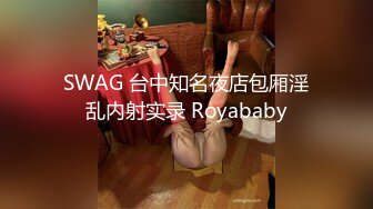 SWAG 台中知名夜店包厢淫乱内射实录 Royababy