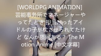 [WORLDPG ANIMATION] 芸能事务所でマネージャーやってたとき 担当だったアイドルの子が枕させられてたけど なんか质问ある？ The Motion Anime [中文字幕]