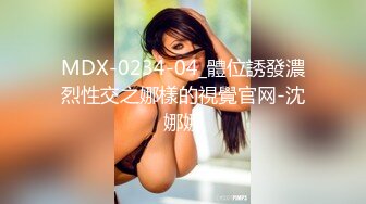 MDX-0234-04_體位誘發濃烈性交之娜樣的視覺官网-沈娜娜