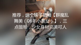 推荐，这个妹子挺嫩【群魔乱舞美（06年小美女）】，三点皆粉，少女身材完美可人