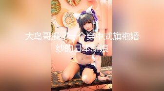 大鸟哥操了一个穿中式旗袍婚纱的日本新娘