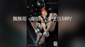 飄飄哥 - 御姐+小护士[158P/319M]