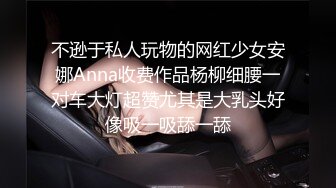 不逊于私人玩物的网红少女安娜Anna收费作品杨柳细腰一对车大灯超赞尤其是大乳头好像吸一吸舔一舔