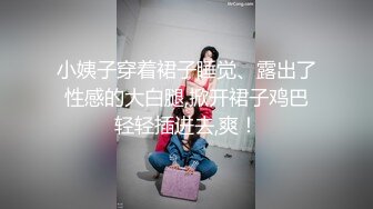 小姨子穿着裙子睡觉、露出了性感的大白腿,掀开裙子鸡巴轻轻插进去,爽！