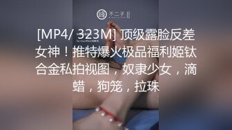 [MP4/ 323M] 顶级露脸反差女神！推特爆火极品福利姬钛合金私拍视图，奴隶少女，滴蜡，狗笼，拉珠