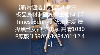 【新片速遞】 【美乳嫩穴❤️极品身材】国人博主女神『ChineseBunny』火爆性爱 爆操黑丝女神 第①季 高清1080P原版[1590M/MP4/01:12:41]