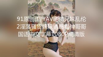 91原创国产AV剧情兄妹乱伦2淫荡骚货妹妹诱惑看片哥哥国语中文字幕1080P高清版