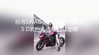 台湾SWAG linlinbebe G乳 VS D乳巨乳诱惑1.01全辑