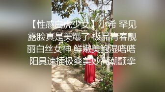 【性感白虎少女】小希 罕见露脸真是美爆了 极品青春靓丽白丝女神 鲜嫩美鲍湿嗒嗒 阳具速插极爽美妙高潮颤挛