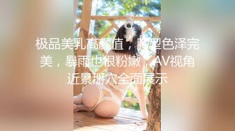 极品美乳高颜值，胸型色泽完美，暴雨也很粉嫩，AV视角近景掰穴全面展示