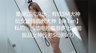 重磅订阅流出，有钱SM大神玩女超强调教大神【se7en】私拍，滴蜡电控羞辱露出啪啪极品女神反差S母狗 (2)