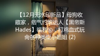 【12月无水印新品】母狗收藏家，痞气约炮达人【黑帝斯Hades】福利⑥，打鸡血式玩肏各种类型小姐姐 (2)