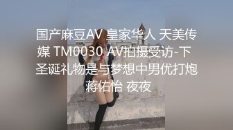 国产麻豆AV 皇家华人 天美传媒 TM0030 AV拍摄受访-下 圣诞礼物是与梦想中男优打炮 蒋佑怡 夜夜