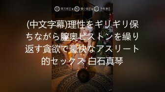 (中文字幕)理性をギリギリ保ちながら膣奥ピストンを繰り返す貪欲で豪快なアスリート的セックス 白石真琴