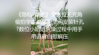 《隐私?泄密》全方位无死角偸拍学生公寓卫生间安装针孔?数位小姐姐洗澡过程中用手用道具自慰解压