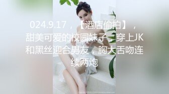 024.9.17，【酒店偷拍】，甜美可爱的校园妹子，穿上JK和黑丝迎合男友，胸大舌吻连续两炮